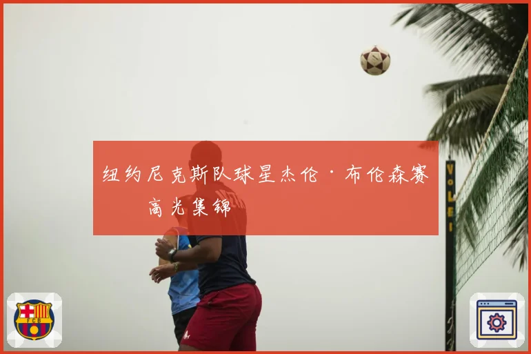 纽约尼克斯队球星杰伦·布伦森赛季高光集锦