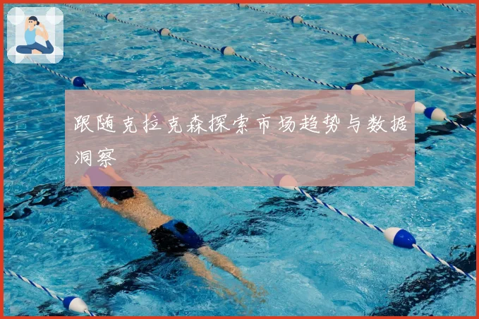 跟随克拉克森探索市场趋势与数据洞察