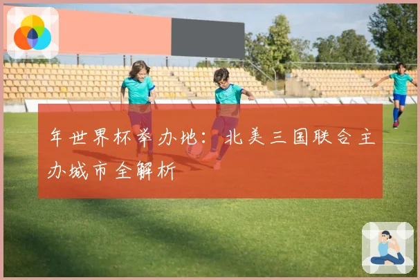 年世界杯举办地:北美三国联合主办城市全解析