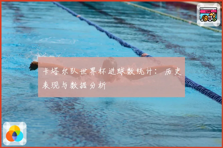 卡塔尔队世界杯进球数统计:历史表现与数据分析