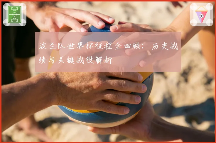 波兰队世界杯征程全回顾:历史战绩与关键战役解析