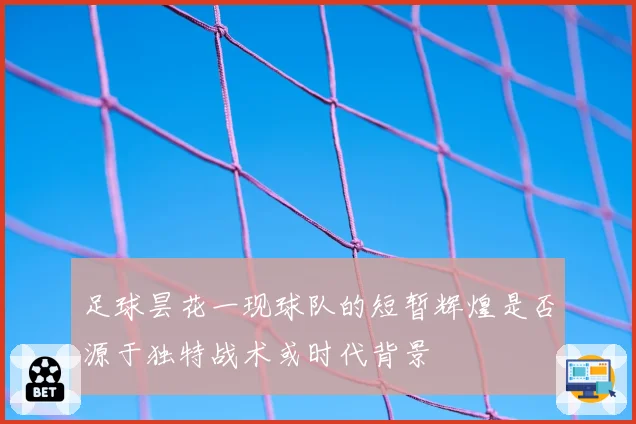 足球昙花一现球队的短暂辉煌是否源于独特战术或时代背景