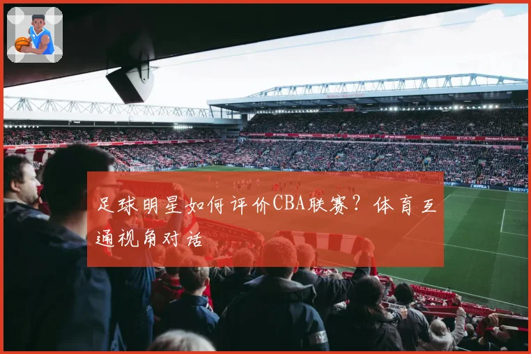 足球明星如何评价CBA联赛？体育互通视角对话