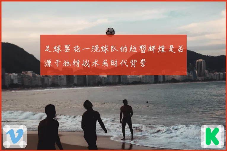 足球昙花一现球队的短暂辉煌是否源于独特战术或时代背景
