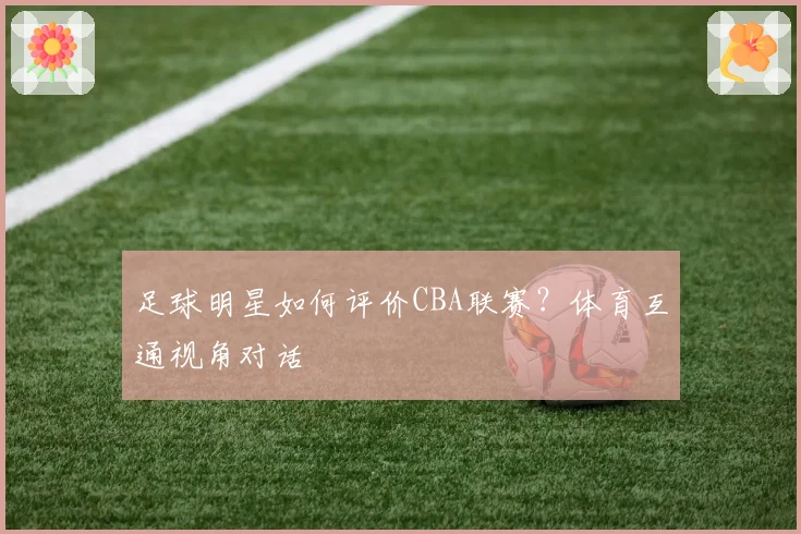 足球明星如何评价CBA联赛？体育互通视角对话