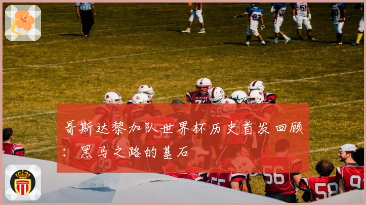 哥斯达黎加队世界杯历史首发回顾：黑马之路的基石