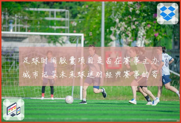 足球时间胶囊项目是否在赛事主办城市记录未来球迷对经典赛事的寄语