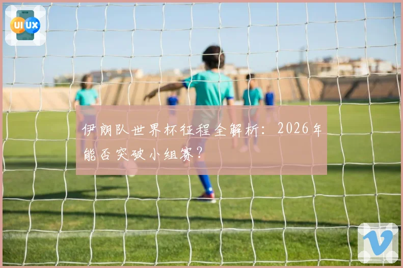 伊朗队世界杯征程全解析：2026年能否突破小组赛？