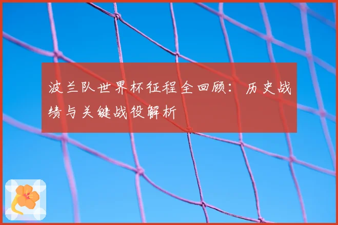 波兰队世界杯征程全回顾：历史战绩与关键战役解析