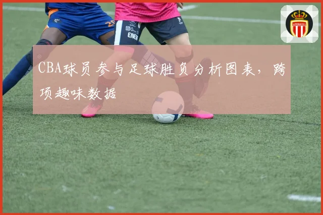 CBA球员参与足球胜负分析图表，跨项趣味数据