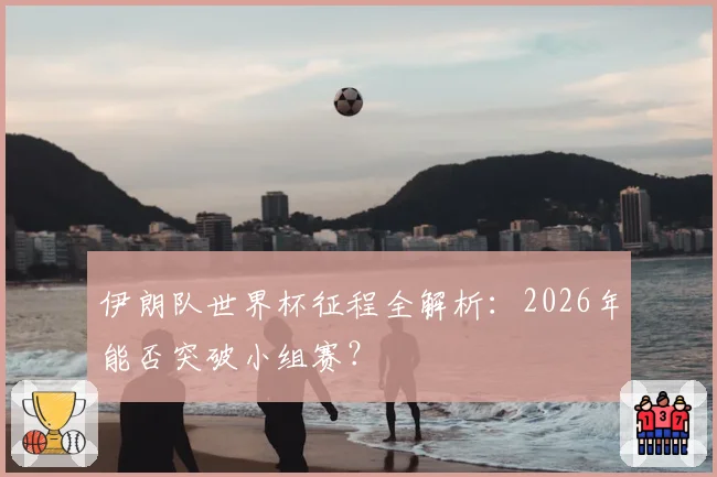 伊朗队世界杯征程全解析：2026年能否突破小组赛？