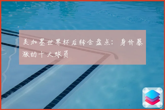 美加墨世界杯后转会盘点：身价暴涨的十大球员