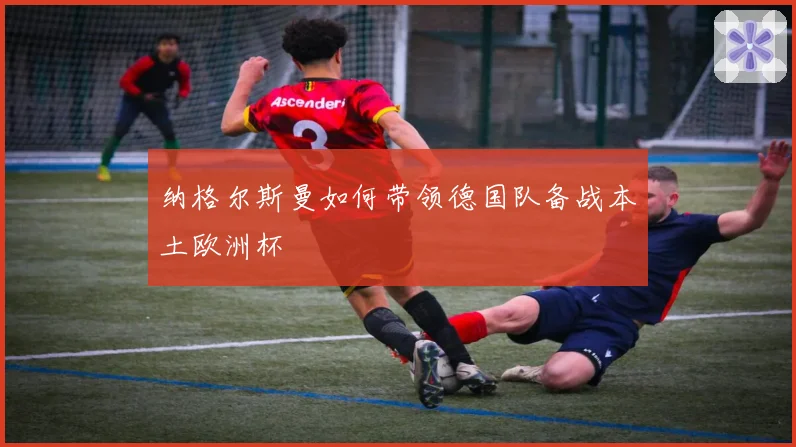 纳格尔斯曼如何带领德国队备战本土欧洲杯